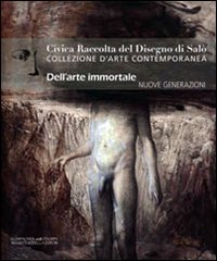 Civica raccolta del disegno di Salò. Collezione d'arte contemporanea. Nuove generazioni. Dell'arte immortale. Nuove generazioni