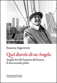 Quel diavolo di un Angelo. Angelo Savelli il pittore del bianco, il mio secondo padre