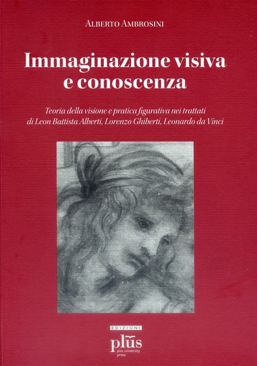 Immaginazione visiva e conoscenza. Teoria della visione e pratica figurativa nei trattati di Leon Battisti Alberti, Lorenzo Ghiberti, Leonardo da Vinci