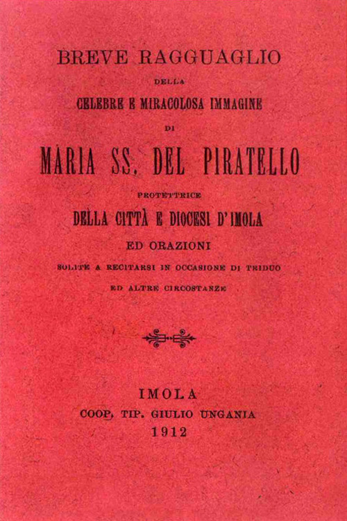 Breve ragguaglio della celebre e miracolosa immagine di Maria SS. del Piratello protettrice della cità e diocesi d'Imola ed orazioni (rist. anast. 1912)