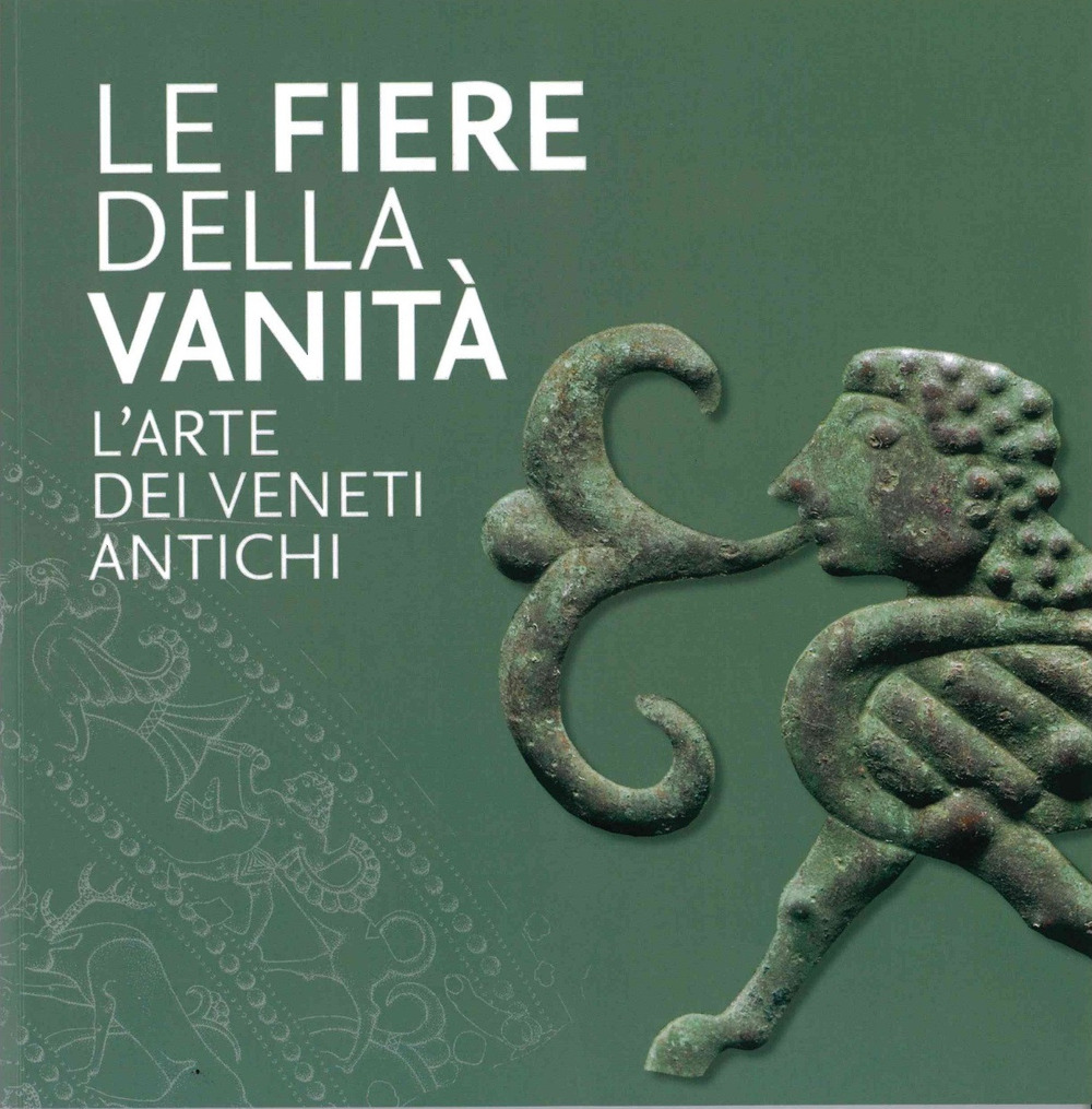 Le Fiere della Vanità. L'arte dei Veneti antichi. Catalogo della mostra (Este, Museo Nazionale Atestino, 28 maggio-3 ottobre 2021). Ediz. illustrata