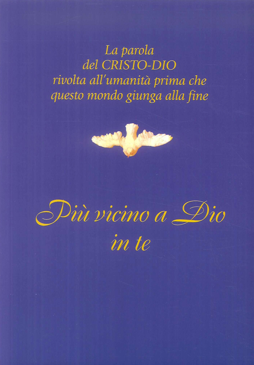 Più vicino a Dio in te. La parola del Cristo-Dio rivolta all'umanità prima che questo mondo giunga alla fine