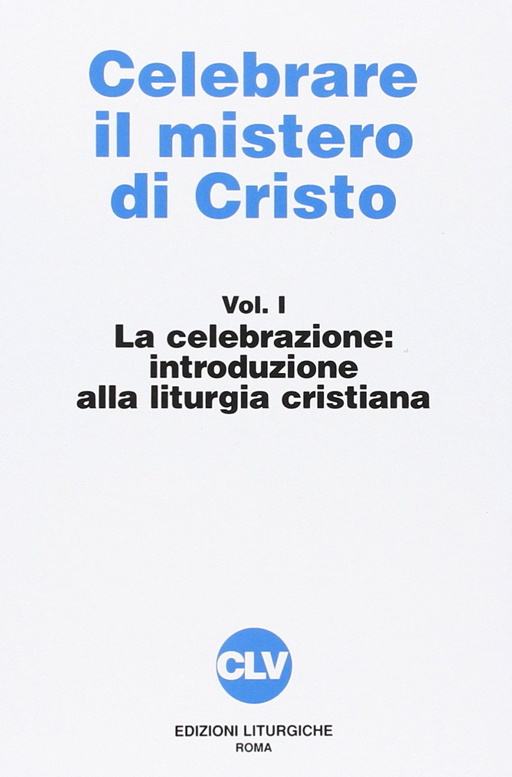 Celebrare il mistero di Cristo. Vol. 1: La celebrazione. Introduzione alla liturgia