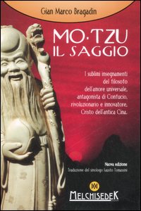 Mo-Tzu il saggio. I sublimi insegnamenti del filosofo dell'amore universale, antagonista di Confucio, rivoluzionario e innovatore, Cristo dell'antica Cina