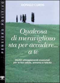 Qualcosa di meraviglioso sta per accadere... A te. Dodici atteggiamenti essenziali per la tua salute, armonia e felicità