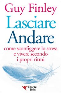 Lasciare andare. Come sconfiggere lo stress e vivere secondo i propri ritmi