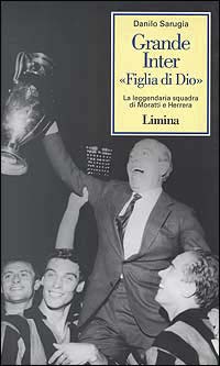 Grande Inter «Figlia di Dio». La leggendaria squadra di Moratti e Herrera