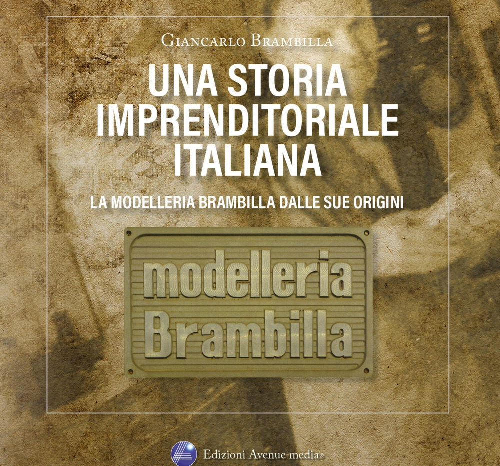 Una storia imprenditoriale italiana. La Modelleria Brambilla dalle sue origini. Storie e confidenze riservate agli amici di Aldo e Giancarlo