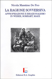 La ragione sovversiva. Appropriazione e irrazionalismo in Weber, Sombart, Marx