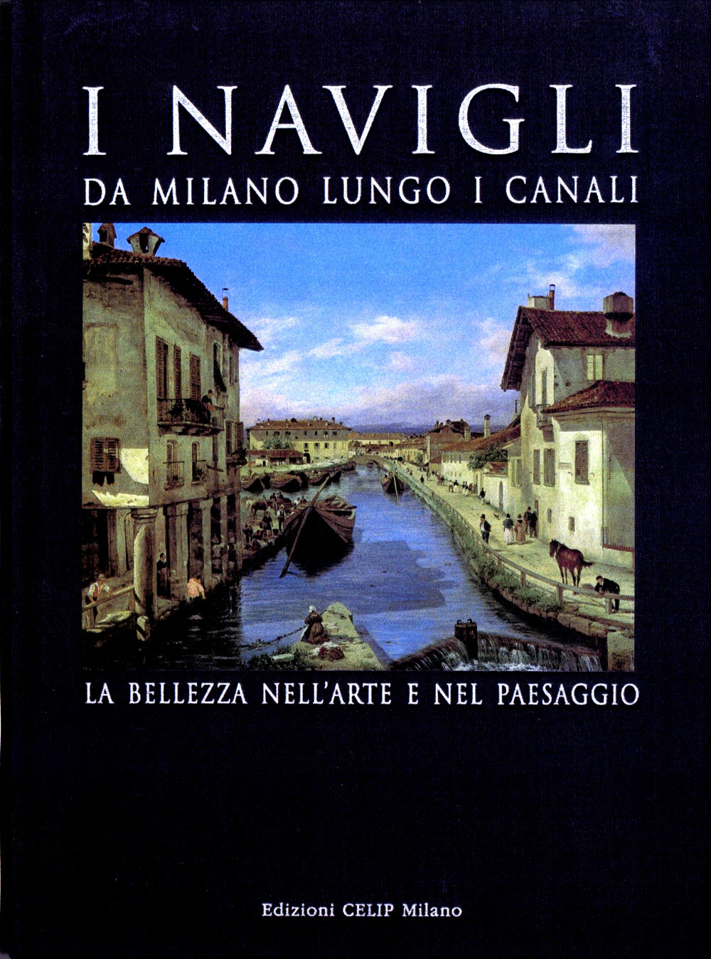 I Navigli. Da Milano lungo i canali. La bellezza nell'arte e nel paesaggio. Ediz. illustrata