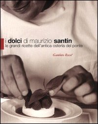I dolci di Maurizio Santin. Le grandi ricette dell'Antica Osteria del Ponte