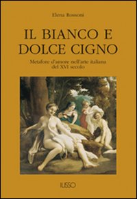 Il bianco e dolce cigno. Metafore d'amore nell'arte italiana del XVI secolo