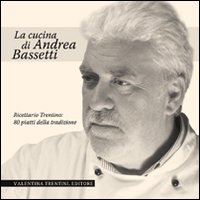 La cucina di Andrea Bassetti. Ricettario trentino: 80 piatti della tradizione