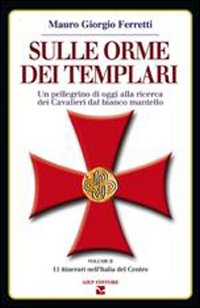 Sulle orme dei Templari. Un pellegrino di oggi alla ricerca dei cavalieri dal bianco mantello. Vol. 2: 11 itinerari nell'Italia del Centro