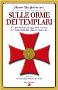 Sulle orme dei Templari. Un pellegrino di oggi alla ricerca dei Cavalieri dal bianco mantello. Vol. 1: 15 itinerari dell'Italia del nord