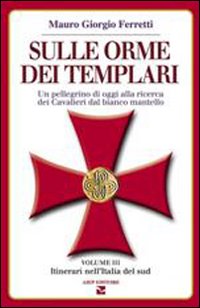 Sulle orme dei templari. Un pellegrino di oggi alla ricerca dei Cavalieri dal bianco mantello. Vol. 3: Sei itinerari nell'Italia del Sud