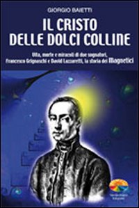 Il Cristo delle dolci colline. Vita, morte e miracoli di due sognatori: Francesco Grignaschi e David Lazzaretti, la storia dei Magnetici