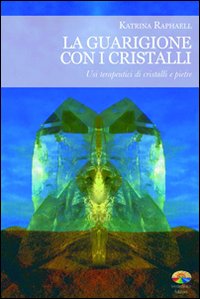 La guarigione con i cristalli. Usi terapeutici di cristalli e pietre