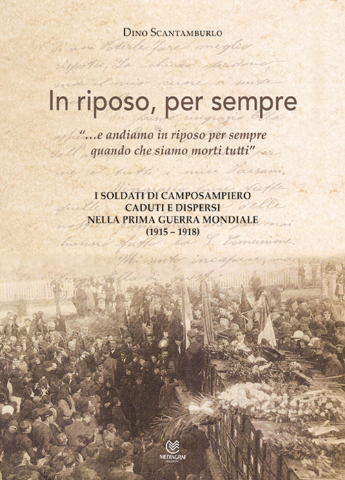 In riposo, per sempre. «... e andiamo in riposo per sempre quando che siamo morti tutti». I soldati di Camposampiero caduti e dispersi nella prima guerra mondiale (1915-1918)