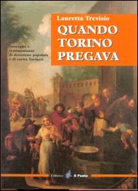 Quando Torino pregava. Immagini e testimonianze di devozione popolare e di carità torinesi