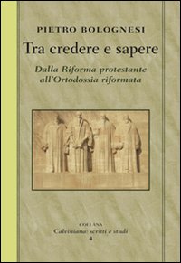 Tra credere e sapere. Dalla Riforma protestante all'ortodossia riformata