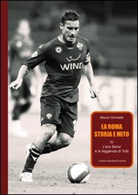 La Roma. Storia e mito. Vol. 4: L'era Sensi e la leggenda di Totti