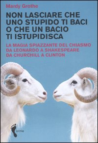 Non lasciare che uno stupido ti baci o che un bacio ti istupidisca. La magia spiazzante del chiasmo da Leonardo a Shakespeare da Churchill a Clinton