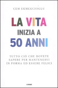 La vita inizia a 50 anni. Tutto ciò che dovete sapere per mantenervi in forma ed essere felici