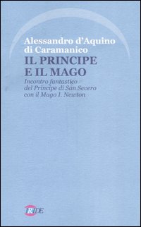 Il Principe e il Mago. Incontro fantastico del Principe di San Severo con il Mago I. Newton (nella misteriosa Napoli del '700)