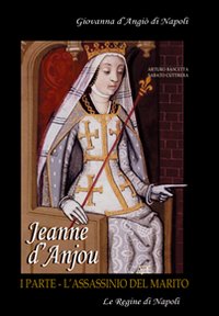 Jeanne D'Anjou. Giovanna I D'Angiò regina di Napoli. Vol. 1: L'assassinio del marito