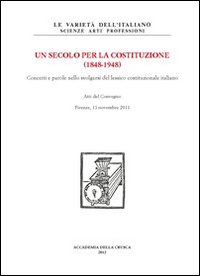 Un secolo per la Costituzione (1848-1948). Concetti e parole nello svolgersi del lessico costituzionale italiano. Atti del Convegno (Firenze, 11 novembre 2011