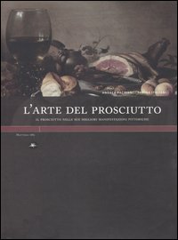 L'arte del prosciutto. Il prosciutto nelle sue migliori manifestazioni pittoriche. Ediz. illustrata