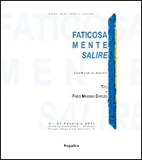 Faticosamente salire. Sculture e dipinti di Tito e Fabio Massimo Caruso. Ediz. integrale