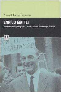 Enrico Mattei. Il comandante partigiano, l'uomo politico, il manager di stato