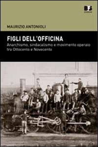 Figli dell'officina. Anarchismo, sindacalismo e movimento operaio tra Ottocento e Novecento