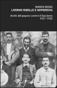 Livorno ribelle e sovversiva. Arditi del popolo contro il fascismo 1921-1922