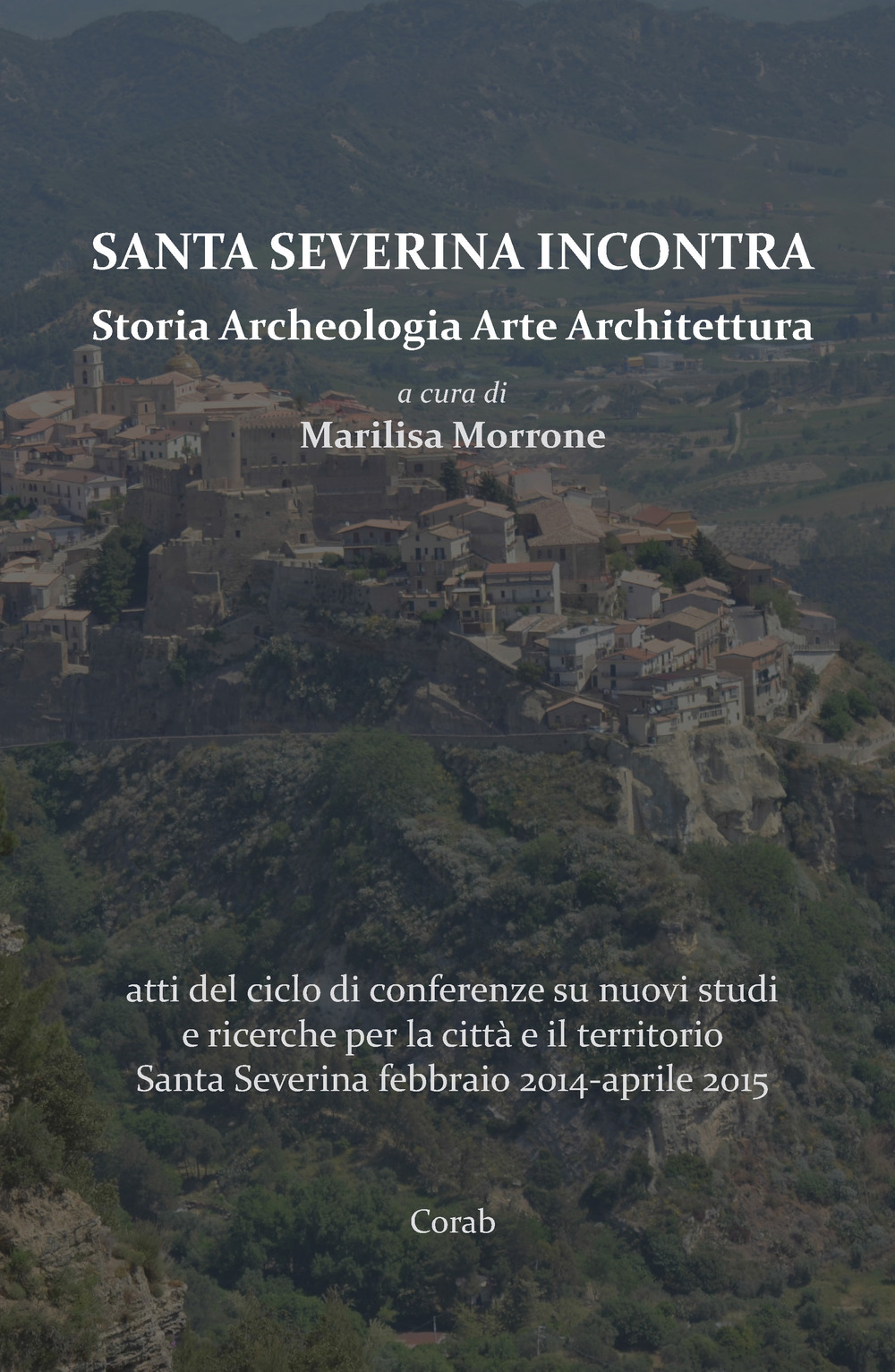 Santa Severina incontra. Storia archeologia arte architettura. Atti del ciclo di conferenze su nuovi studi e ricerche per la città e il territorio Santa Severina (febbraio 2014-aprile 2015)