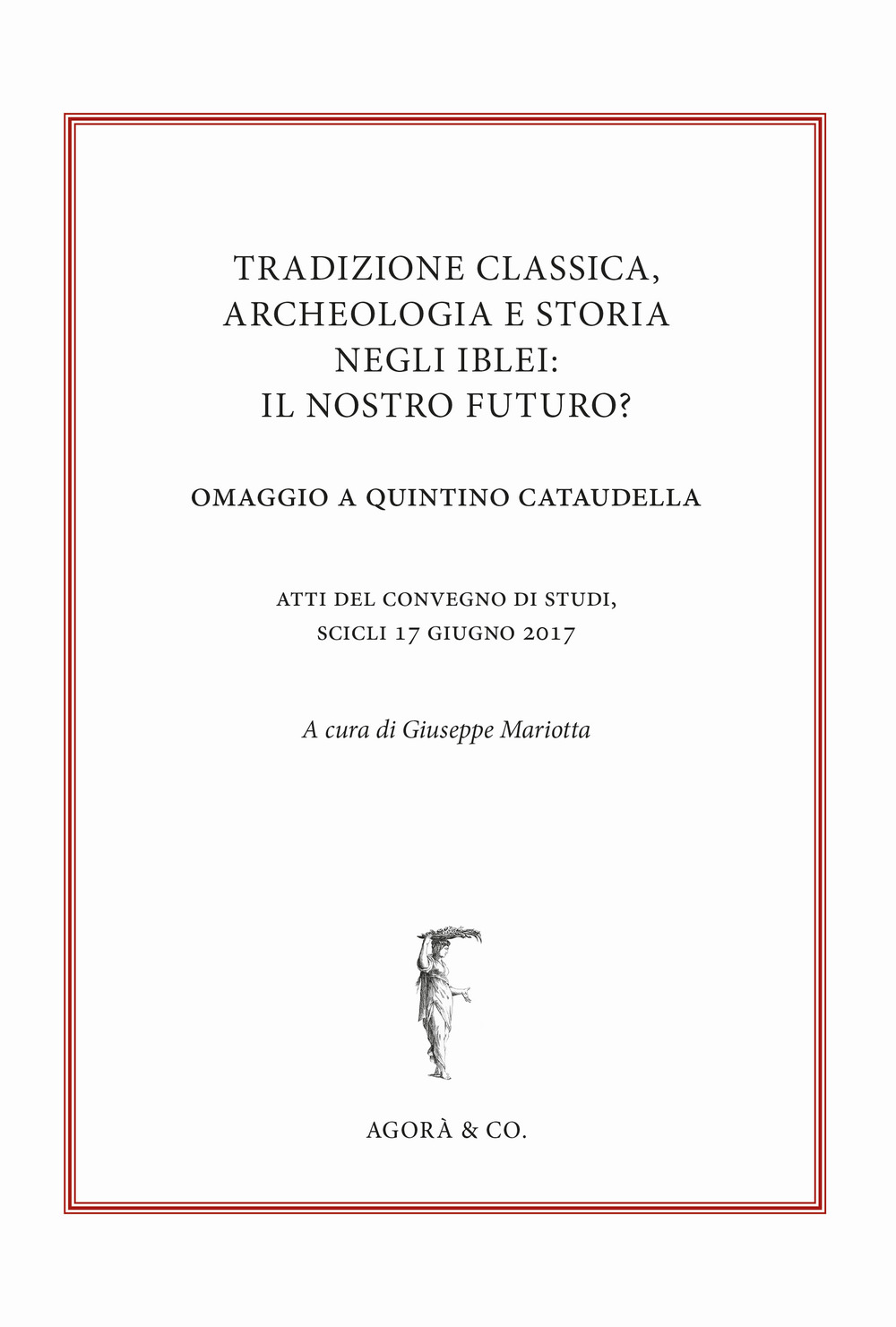 Tradizione classica, archeologia e storia negli Iblei: il nostro futuro? Omaggio a Quintino Cataudella. Atti del convegno di studi (Scicli 17 giugno 2017)