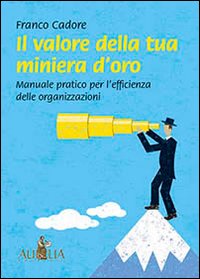 Il valore della tua miniera d'oro. Manuale pratico per l'efficienza delle organizzazioni