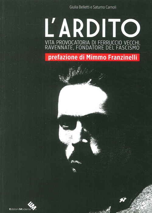 L'ardito. Vita provocatoria di Ferruccio Vecchi, ravennate, fondatore del fascismo