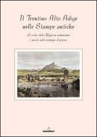 Il Trentino Alto Adige delle stampe antiche. Il volto della regione attraverso i secoli nelle stampe d'epoca. Con 8 incisioni. Ediz. illustrata