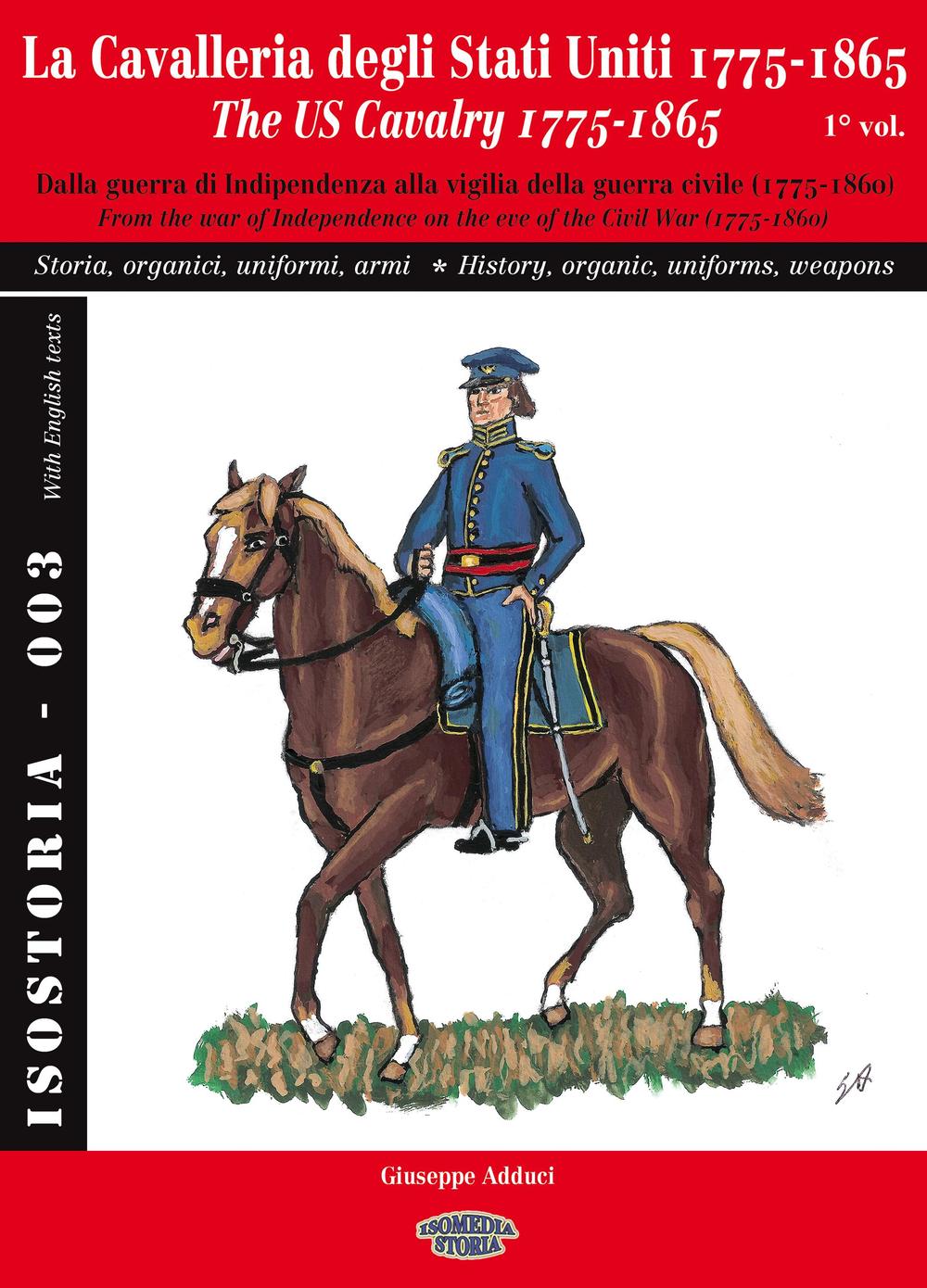 La cavalleria degli Stati Uniti 1775-1865. Ediz. italiana e inglese. Vol. 1: Dalla guerra di Indipendenza alla vigilia della guerra civile (1775-1860). Storia, organici, uniformi, armi