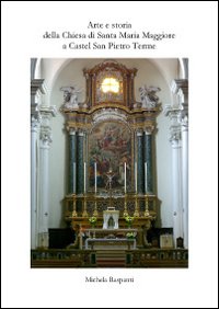 Arte e storia della Chiesa di Santa Maria Maggiore e Castel San Pietro Terme. Ediz. illustrata