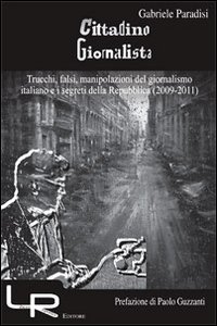 Cittadino giornalista. Trucchi, falsi, manipolazioni del giornalismo italiano e i segreti della Repubblica (2009-2011)