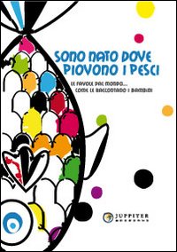 Sono nato dove piovono i pesci. Le favole dal mondo... come le raccotano i bambini