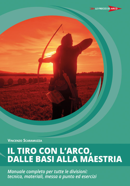 Il tiro con l'arco, dalle basi alla maestria. Manuale completo per tutte le divisioni: tecnica, materiali, messa a punto ed esercizi