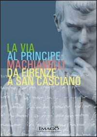 La via al principe. Machiavelli da Firenze a San Casciano. Ediz. illustrata