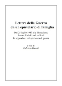 Lettere della guerra da un epistolario di famiglia. Dal 25 luglio 1943 alla liberazione, lettere di civili e di militari. In appendice: un'esperienza di guerra