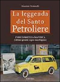 La leggenda del santo petroliere Enrico Mattei e Matelica. L'ultimo grande sogno marchigiano. Vol. 1