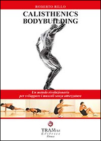 Calisthenics bodybuilding. Un metodo rivoluzionario per sviluppare muscoli realmente senza attrezzatura